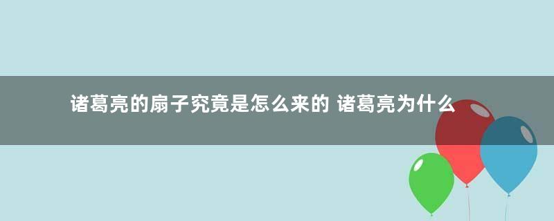 诸葛亮的扇子究竟是怎么来的 诸葛亮为什么从不离手